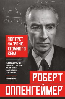 Обложка Роберт Оппенгеймер: портрет на фоне атомного века. Великое открытие и личная трагедия: жизнь гения, изменившего судьбу мира Иван Кириов