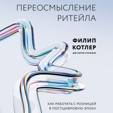 Обложка Переосмысление ритейла. Как выстроить прибыльный бизнес в постцифровую эпоху Филип Котлер, Джузеппе Стильяно