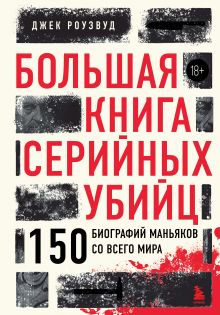 Обложка Большая книга серийных убийц. 150 биографий маньяков со всего мира Джек Роузвуд