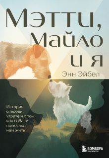 Обложка Мэтти, Майло и я. История о любви, утрате и том, как собаки помогают нам жить Энн Эйбел