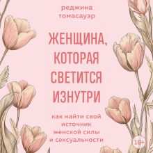 Обложка Женщина, которая светится изнутри. Как найти свой источник женской силы и сексуальности Реджина Томасауэр
