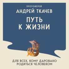 Обложка Путь к Жизни для всех, кому даровано родиться человеком (у.н.) Протоиерей Андрей Ткачев