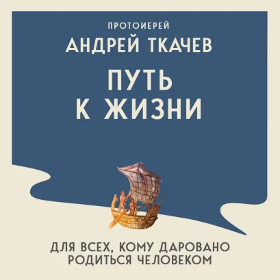 Обложка Путь к Жизни для всех, кому даровано родиться человеком (у.н.) Протоиерей Андрей Ткачев