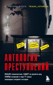 Обложка Антология преступлений. Маньяк-семиклассник, садист из реалити-шоу, убийца-астронавт и еще 77 самых кошмарных злодеев в истории Анастасия Егорова