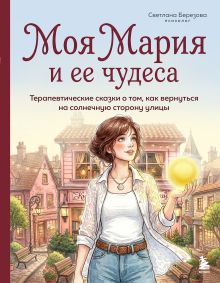 Обложка Моя Мария и ее чудеса. Терапевтические сказки о том, как вернуться на солнечную сторону улицы Светлана Березова