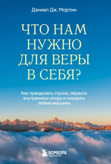 Обложка Что нам нужно для веры в себя? Как преодолеть страхи, обрести внутреннюю опору и покорить любые вершины Дэниел Дж. Мартин