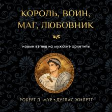 Обложка Король, воин, маг, любовник: новый взгляд на архетипы зрелого мужчины Роберт Л. Мур, Дуглас Жилетт