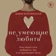 Не умеющие любить. Как перестать выбирать тех, кто причиняет боль
