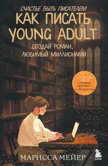 Обложка Счастье быть писателем. Как писать young adult. Создай роман, любимый миллионами Марисса Мейер