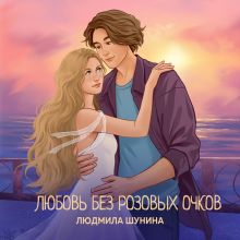 Обложка Любовь без розовых очков. Что нужно знать девушке об отношениях, чтобы не повторять чужих ошибок Людмила Шунина