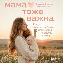 Обложка Мама тоже важна. Дневник самопомощи в первый год после родов Ольга Булгакова, Кристина Алпатова