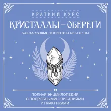 Кристаллы-обереги для здоровья, энергии и богатства. Полная энциклопедия с подробными описаниями и практиками