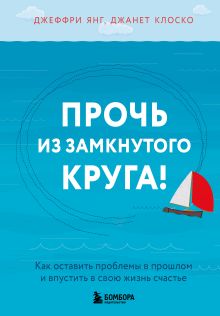 Обложка Прочь из замкнутого круга! Как оставить проблемы в прошлом и впустить в свою жизнь счастье Джеффри Янг, Джанет Клоско