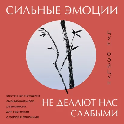 Обложка Сильные эмоции не делают нас слабыми. Восточная методика эмоционального равновесия для гармонии с собой и близкими Цун Фэйцун