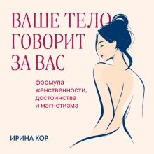 Обложка Ваше тело говорит за вас. Формула женственности, достоинства и магнетизма Ирина Кор