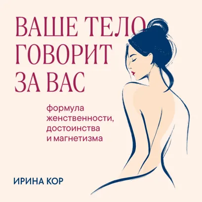 Обложка Ваше тело говорит за вас. Формула женственности, достоинства и магнетизма Ирина Кор