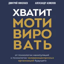 Хватит мотивировать. От психологии манипуляций к психологии человекоцентричных организаций будущего