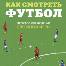 Обложка Как смотреть футбол. Простое объяснение сложной игры для детей и родителей Андрей Антсон