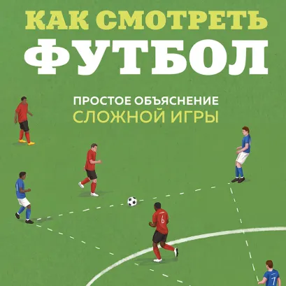 Обложка Как смотреть футбол. Простое объяснение сложной игры для детей и родителей Андрей Антсон
