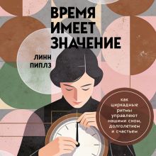 Обложка Время имеет значение. Как циркадные ритмы управляют нашими сном, счастьем и долголетием Линн Пиплз