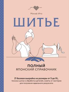 Обложка Шитье. Полный японский справочник. 21 базовая выкройка на размеры от S до XL, техники шитья и обработки деталей, советы от мастеров для получения и... Мичиё Ито