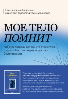 Обложка Мое тело помнит. Рабочая тетрадь для тех, кто столкнулся с травмой и хочет вернуть чувство безопасности Елена Арещенко