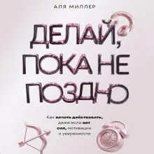 Делай, пока не поздно. Как начать действовать, даже если нет сил, мотивации и уверенности