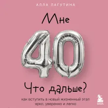 Мне 40. Что дальше? Как вступить в новый жизненный этап ярко, уверенно и легко