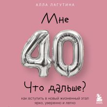 Обложка Мне 40. Что дальше? Путеводитель для женщин, готовых превратить кризис в ресурс для обновления Алла Лагутина