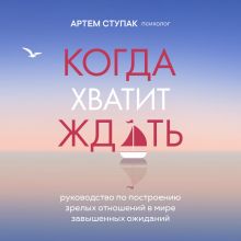 Обложка Когда хватит ждать. Руководство по построению зрелых отношений в мире завышенных ожиданий Артем Ступак
