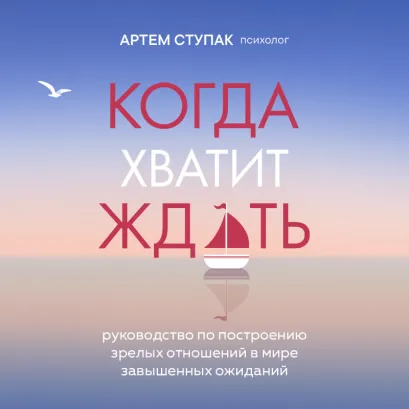 Обложка Когда хватит ждать. Руководство по построению зрелых отношений в мире завышенных ожиданий Артем Ступак