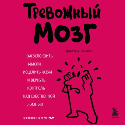 Обложка Тревожный мозг. Как успокоить мысли, исцелить разум и вернуть контроль над собственной жизнью Джозеф А. Аннибали