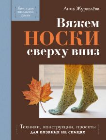 Обложка Вяжем носки сверху вниз. Техники, конструкции, проекты для вязания на спицах Анна Журавлева
