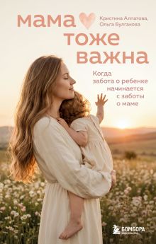 Обложка Мама тоже важна. Когда забота о ребенке начинается с заботы о маме Ольга Булгакова, Кристина Алпатова