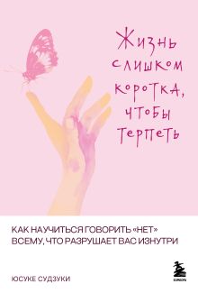 Обложка Жизнь слишком коротка, чтобы терпеть. Как научиться говорить "нет" всему, что разрушает вас изнутри Юсуке Судзуки