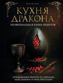 Обложка Кухня Дракона. Огнедышащие рецепты по сериалам "Дом Дракона" и "Игра престолов" Алена Астахова