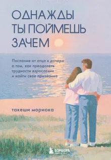 Однажды ты поймешь зачем. Послание от отца к дочери о том, как преодолеть трудности взросления и найти свое призвание
