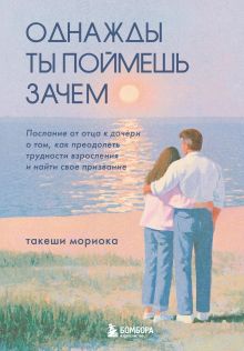 Обложка Однажды ты поймешь зачем. Послание от отца к дочери о том, как преодолеть трудности взросления и найти свое призвание Такеши Мориока