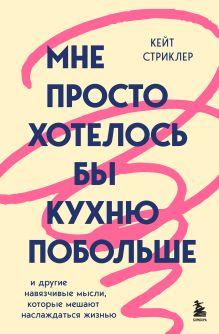 Обложка Мне просто хотелось бы кухню побольше. И другие навязчивые мысли, которые мешают наслаждаться жизнью Кейт Стриклер