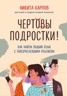 Обложка Чертовы подростки! Как найти общий язык с повзрослевшим ребенком Никита Карпов