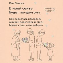 Обложка В моей семье будет по-другому. Как перестать повторять ошибки родителей и стать ближе к тем, кого любишь Вон Чонми