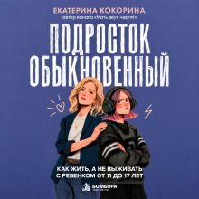 Обложка Подросток обыкновенный. Как жить, а не выживать с ребенком от 11 до 17 лет Екатерина Кокорина