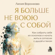 Я больше не воюю с собой. Как собрать себя из осколков и начать жить в согласии с душой и телом