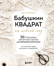 Бабушкин квадрат на новый лад. 50 трендовых авторских узоров для вязания крючком. 11 стильных идей для дома и гардероба
