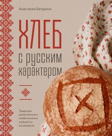 Обложка Хлеб с русским характером. Традиции ремесленного хлебопечения и рецепты на закваске Анастасия Батурина