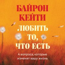 Обложка Любить то, что есть: четыре вопроса, которые изменят вашу жизнь Кейти Байрон