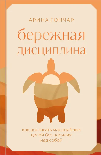 Обложка Бережная дисциплина. Как достигать масштабных целей без насилия над собой Арина Гончар