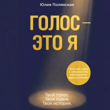 Обложка Голос - это я. Простые шаги к уверенному вокальному выступлению. Твой голос. Твоя сцена. Твоя история. Юлия Полянская