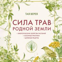 Обложка Сила трав родной земли. Энергетические свойства растений, сезонные практики и целебные рецепты Тая Верея