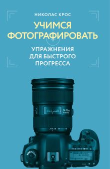 Обложка Учимся фотографировать. Упражнения для быстрого прогресса Николас Крос